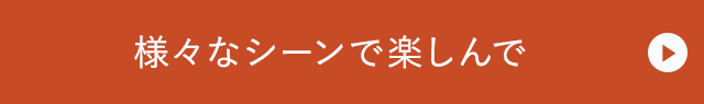 様々なシーンで楽しんで